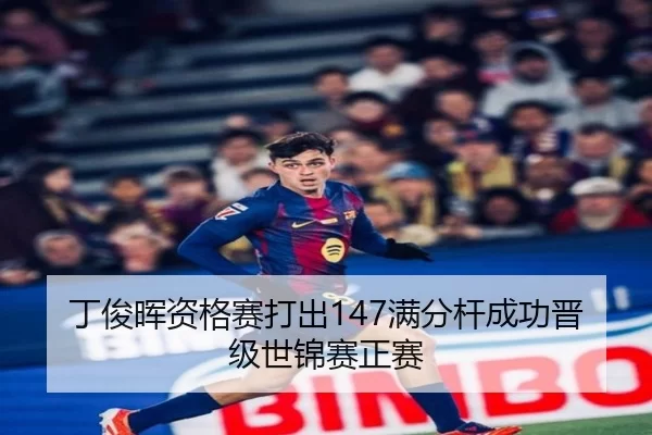 丁俊晖资格赛打出147满分杆成功晋级世锦赛正赛