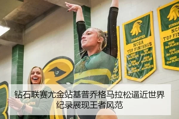 钻石联赛尤金站基普乔格马拉松逼近世界纪录展现王者风范
