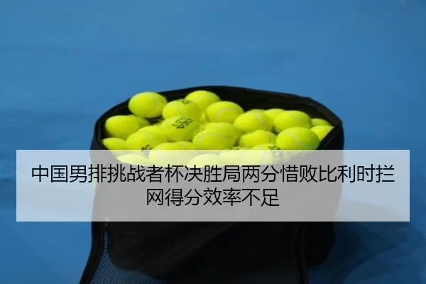 中国男排挑战者杯决胜局两分惜败比利时拦网得分效率不足