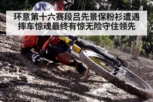 环意第十六赛段吕先景保粉衫遭遇摔车惊魂最终有惊无险守住领先