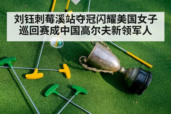 刘钰刺莓溪站夺冠闪耀美国女子巡回赛成中国高尔夫新领军人