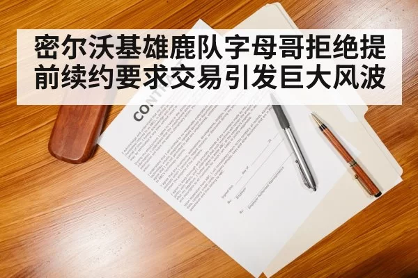 密尔沃基雄鹿队字母哥拒绝提前续约要求交易引发巨大风波