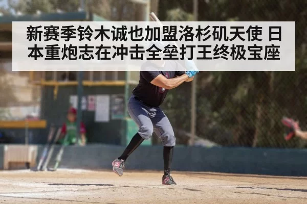 新赛季铃木诚也加盟洛杉矶天使 日本重炮志在冲击全垒打王终极宝座