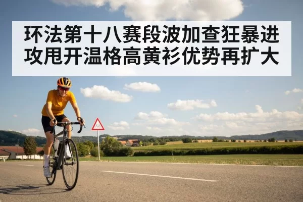 环法第十八赛段波加查狂暴进攻甩开温格高黄衫优势再扩大