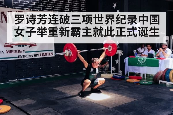 罗诗芳连破三项世界纪录中国女子举重新霸主就此正式诞生