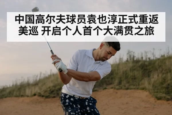 中国高尔夫球员袁也淳正式重返美巡 开启个人首个大满贯之旅