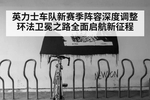 英力士车队新赛季阵容深度调整环法卫冕之路全面启航新征程
