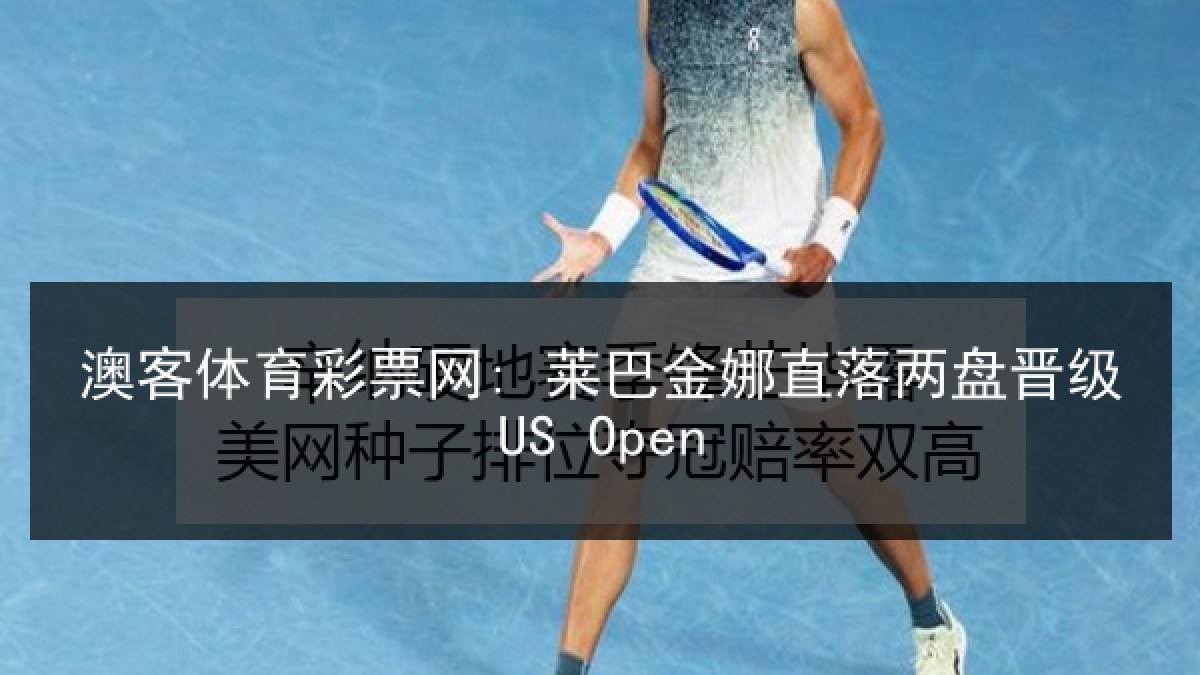 澳客体育彩票网: 莱巴金娜直落两盘晋级US Open 澳客体育彩票网: 莱巴金娜直落两盘晋级US Open