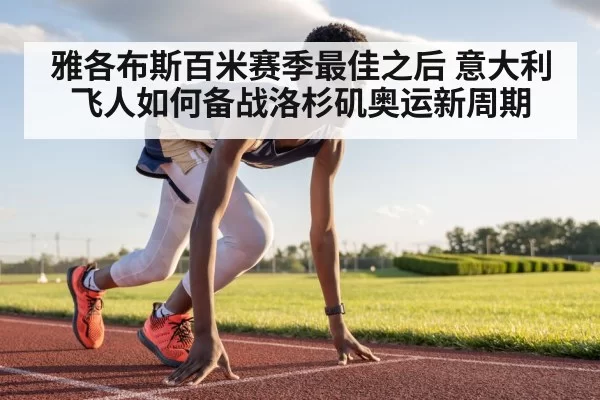 雅各布斯百米赛季最佳之后 意大利飞人如何备战洛杉矶奥运新周期