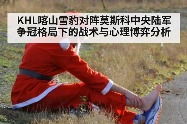 KHL喀山雪豹对阵莫斯科中央陆军 争冠格局下的战术与心理博弈分析