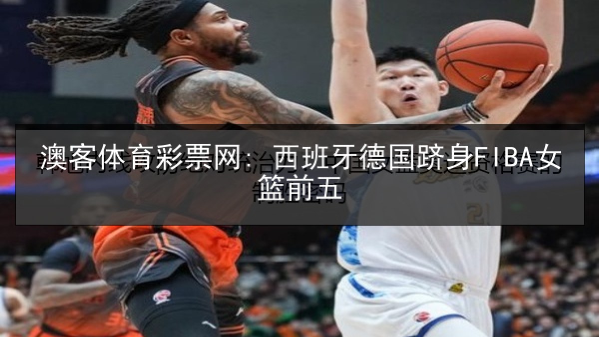 澳客体育彩票网: 西班牙德国跻身FIBA女篮前五 澳客体育彩票网: 西班牙德国跻身FIBA女篮前五