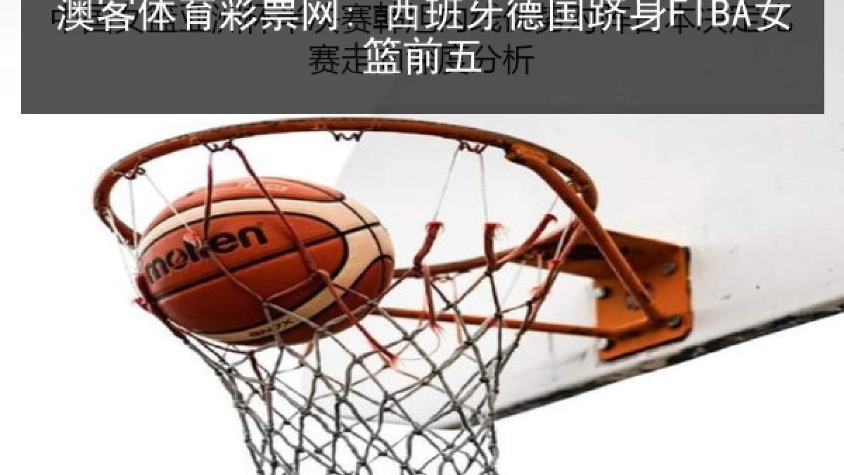 澳客体育彩票网: 西班牙德国跻身FIBA女篮前五 澳客体育彩票网: 西班牙德国跻身FIBA女篮前五